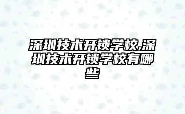 深圳技術開鎖學校,深圳技術開鎖學校有哪些