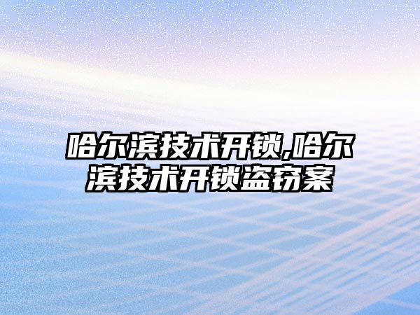 哈爾濱技術(shù)開鎖,哈爾濱技術(shù)開鎖盜竊案