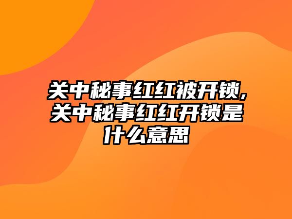 關中秘事紅紅被開鎖,關中秘事紅紅開鎖是什么意思