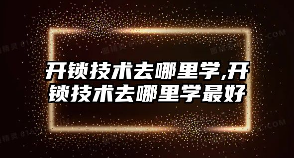 開鎖技術去哪里學,開鎖技術去哪里學最好