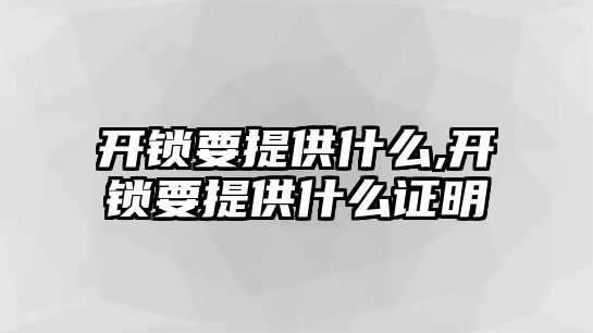 開鎖要提供什么,開鎖要提供什么證明