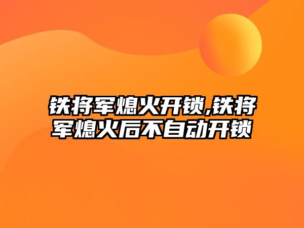 鐵將軍熄火開鎖,鐵將軍熄火后不自動開鎖