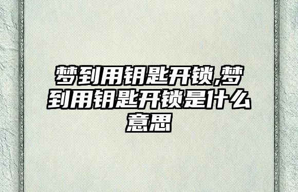 夢到用鑰匙開鎖,夢到用鑰匙開鎖是什么意思