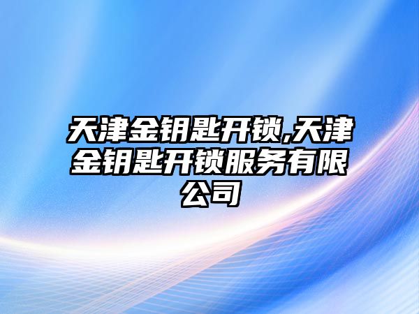 天津金鑰匙開鎖,天津金鑰匙開鎖服務有限公司