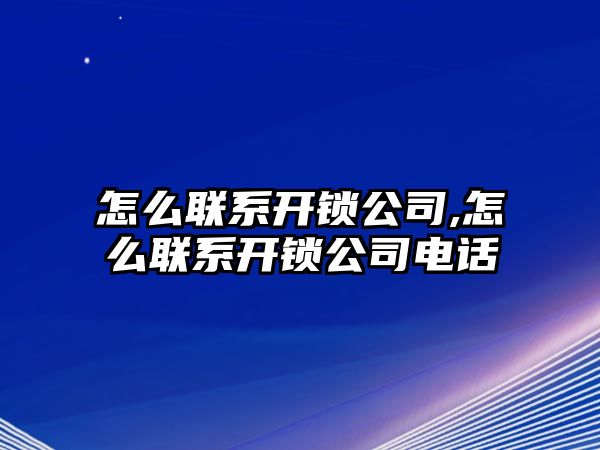 怎么聯系開鎖公司,怎么聯系開鎖公司電話