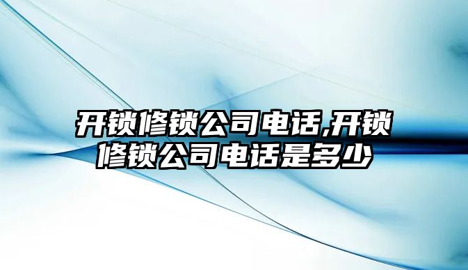 開鎖修鎖公司電話,開鎖修鎖公司電話是多少