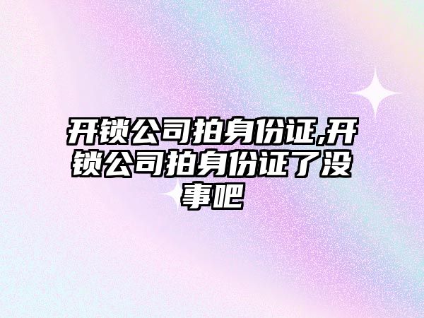 開鎖公司拍身份證,開鎖公司拍身份證了沒事吧