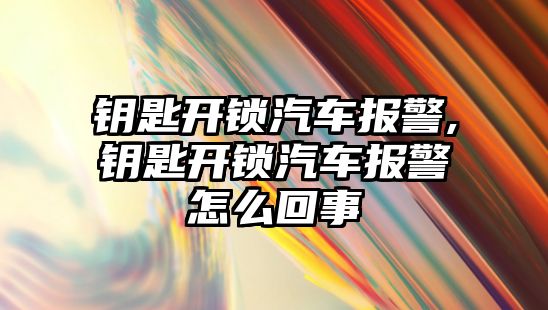 鑰匙開鎖汽車報警,鑰匙開鎖汽車報警怎么回事