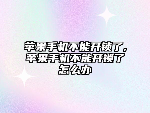 蘋果手機不能開鎖了,蘋果手機不能開鎖了怎么辦