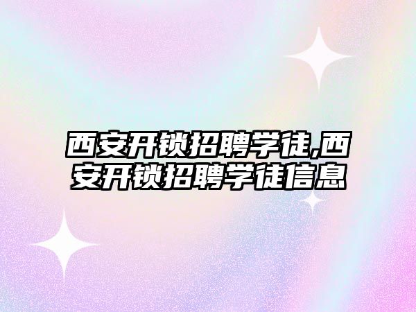 西安開鎖招聘學徒,西安開鎖招聘學徒信息