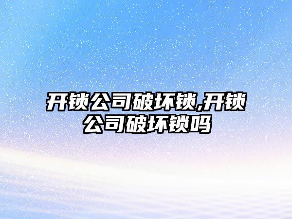 開鎖公司破壞鎖,開鎖公司破壞鎖嗎