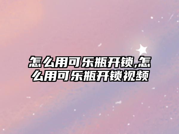 怎么用可樂瓶開鎖,怎么用可樂瓶開鎖視頻