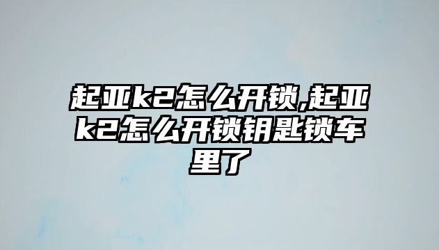 起亞k2怎么開鎖,起亞k2怎么開鎖鑰匙鎖車里了