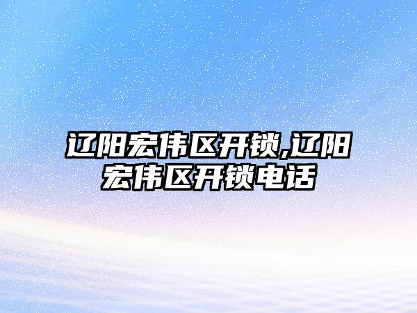 遼陽宏偉區開鎖,遼陽宏偉區開鎖電話