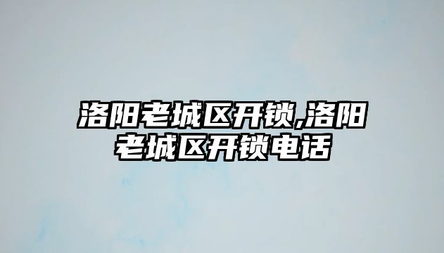 洛陽老城區開鎖,洛陽老城區開鎖電話