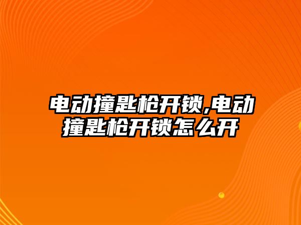 電動撞匙槍開鎖,電動撞匙槍開鎖怎么開