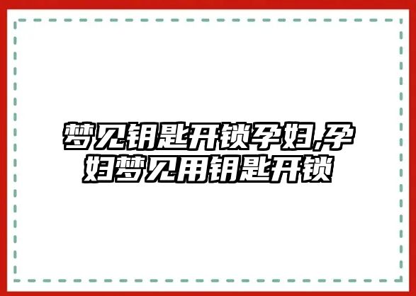 夢見鑰匙開鎖孕婦,孕婦夢見用鑰匙開鎖