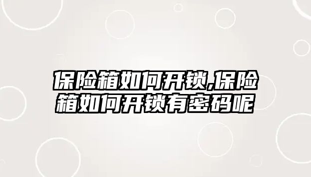 保險箱如何開鎖,保險箱如何開鎖有密碼呢