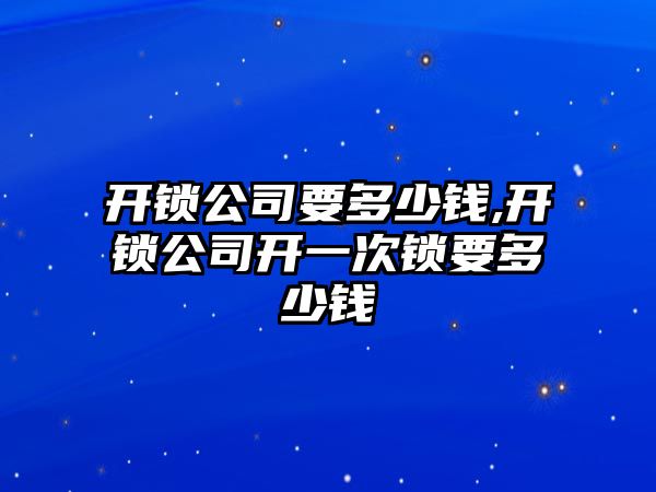 開鎖公司要多少錢,開鎖公司開一次鎖要多少錢