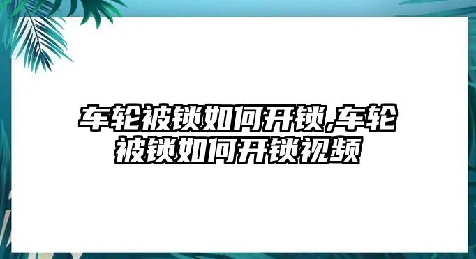 車輪被鎖如何開(kāi)鎖,車輪被鎖如何開(kāi)鎖視頻