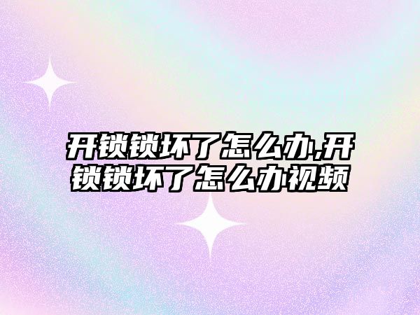 開鎖鎖壞了怎么辦,開鎖鎖壞了怎么辦視頻