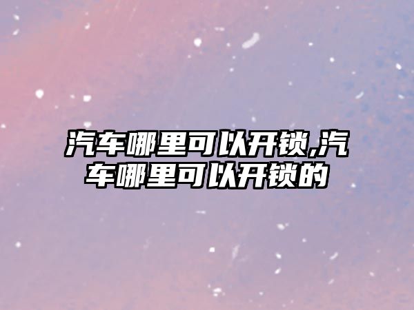 汽車哪里可以開鎖,汽車哪里可以開鎖的