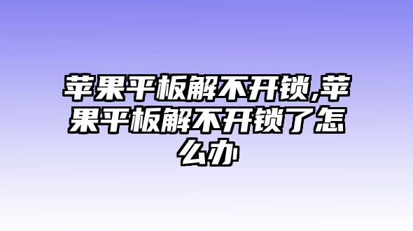 蘋果平板解不開(kāi)鎖,蘋果平板解不開(kāi)鎖了怎么辦