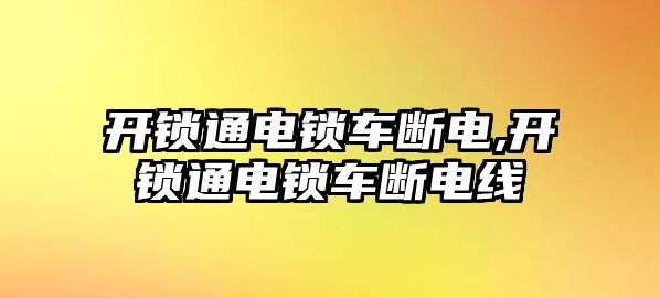 開鎖通電鎖車斷電,開鎖通電鎖車斷電線