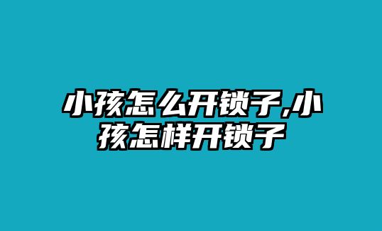 小孩怎么開鎖子,小孩怎樣開鎖子