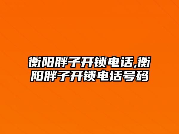 衡陽胖子開鎖電話,衡陽胖子開鎖電話號碼