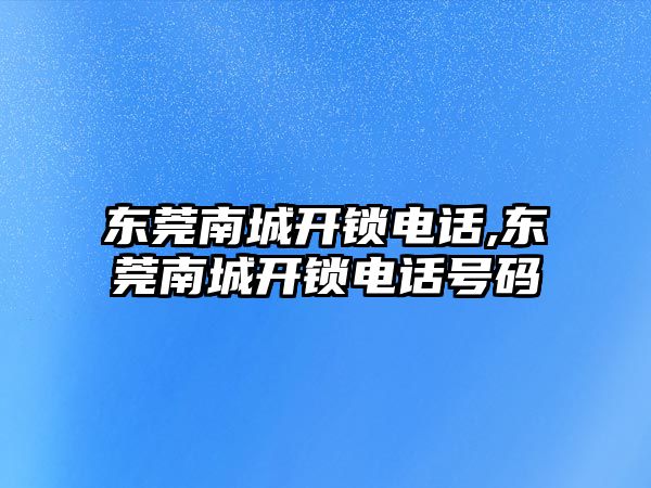 東莞南城開鎖電話,東莞南城開鎖電話號碼