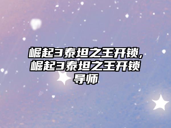 崛起3泰坦之王開鎖,崛起3泰坦之王開鎖導師