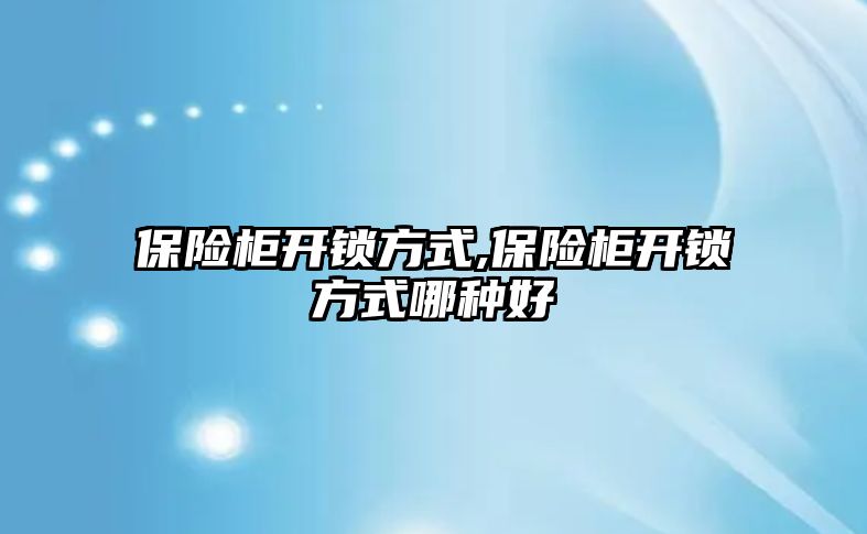 保險柜開鎖方式,保險柜開鎖方式哪種好