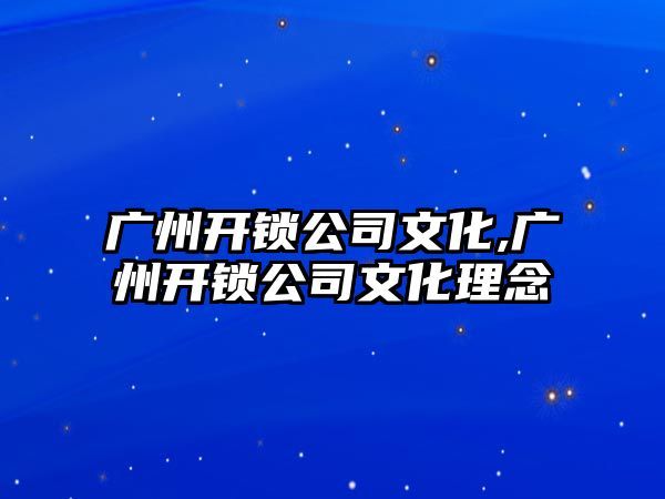 廣州開鎖公司文化,廣州開鎖公司文化理念