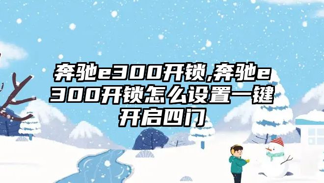 奔馳e300開鎖,奔馳e300開鎖怎么設置一鍵開啟四門