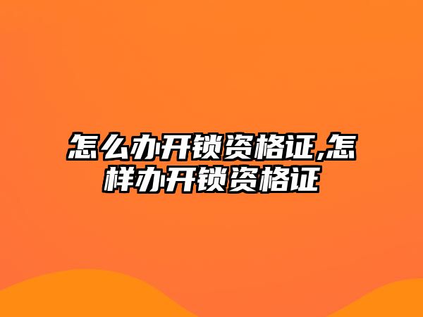 怎么辦開鎖資格證,怎樣辦開鎖資格證