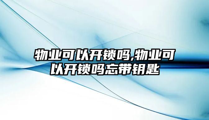 物業可以開鎖嗎,物業可以開鎖嗎忘帶鑰匙