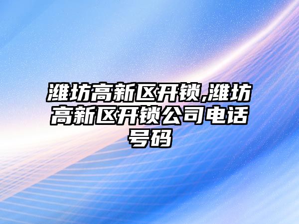 濰坊高新區開鎖,濰坊高新區開鎖公司電話號碼