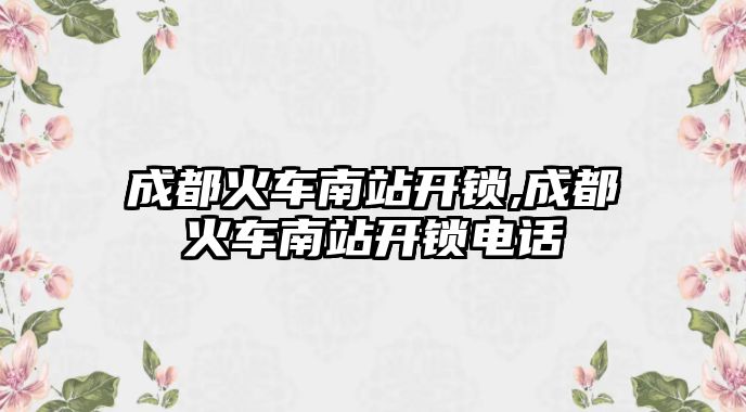 成都火車南站開鎖,成都火車南站開鎖電話