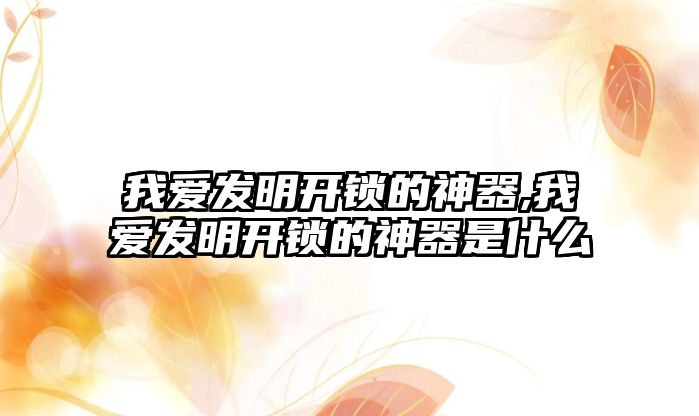 我愛發明開鎖的神器,我愛發明開鎖的神器是什么