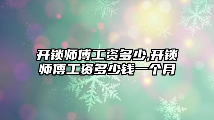 開鎖師傅工資多少,開鎖師傅工資多少錢一個(gè)月