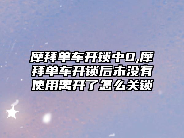 摩拜單車開鎖中0,摩拜單車開鎖后未沒有使用離開了怎么關鎖