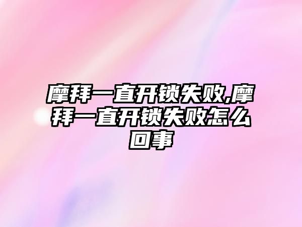 摩拜一直開鎖失敗,摩拜一直開鎖失敗怎么回事