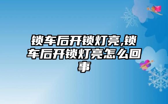 鎖車后開鎖燈亮,鎖車后開鎖燈亮怎么回事