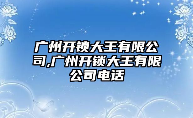 廣州開鎖大王有限公司,廣州開鎖大王有限公司電話