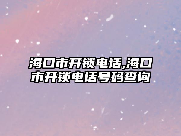 海口市開鎖電話,海口市開鎖電話號碼查詢