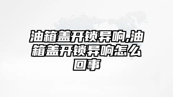 油箱蓋開鎖異響,油箱蓋開鎖異響怎么回事