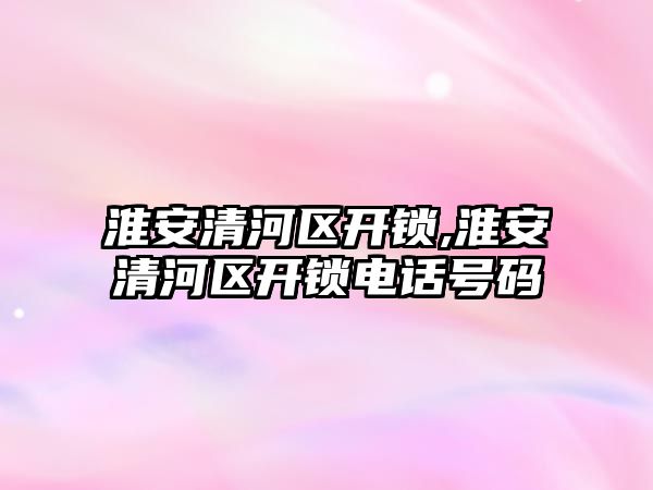 淮安清河區開鎖,淮安清河區開鎖電話號碼