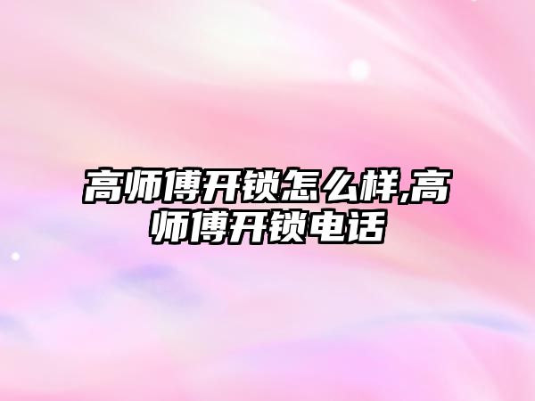 高師傅開鎖怎么樣,高師傅開鎖電話