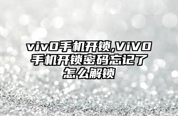 viv0手機開鎖,ViV0手機開鎖密碼忘記了怎么解鎖